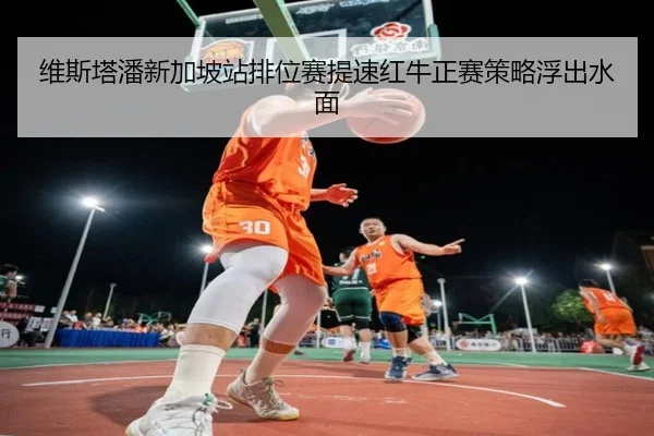 维斯塔潘新加坡站排位赛提速红牛正赛策略浮出水面